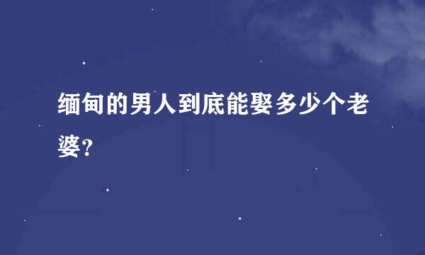 缅甸的男人到底能娶多少个老婆？