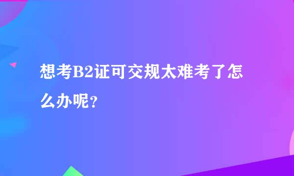 想考B2证可交规太难考了怎么办呢？