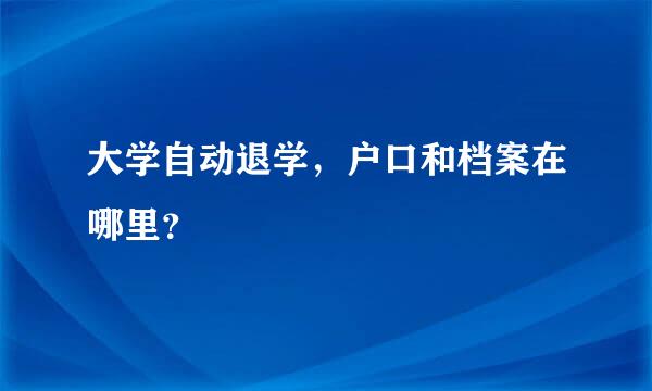 大学自动退学，户口和档案在哪里？