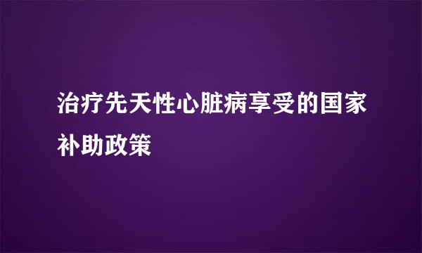 治疗先天性心脏病享受的国家补助政策