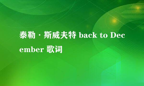 泰勒·斯威夫特 back to December 歌词