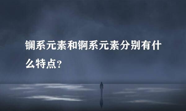 镧系元素和锕系元素分别有什么特点？