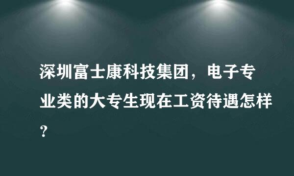 深圳富士康科技集团，电子专业类的大专生现在工资待遇怎样？