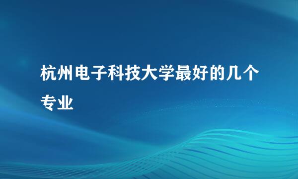 杭州电子科技大学最好的几个专业