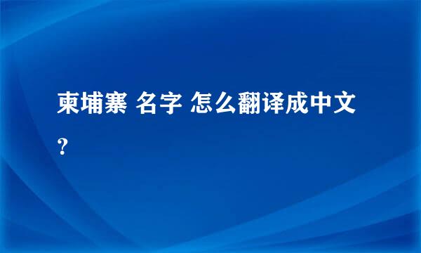 柬埔寨 名字 怎么翻译成中文？