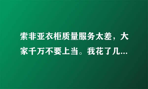 索非亚衣柜质量服务太差，大家千万不要上当。我花了几万元到他家做的衣柜。结果货品弄错，安装少零件，...