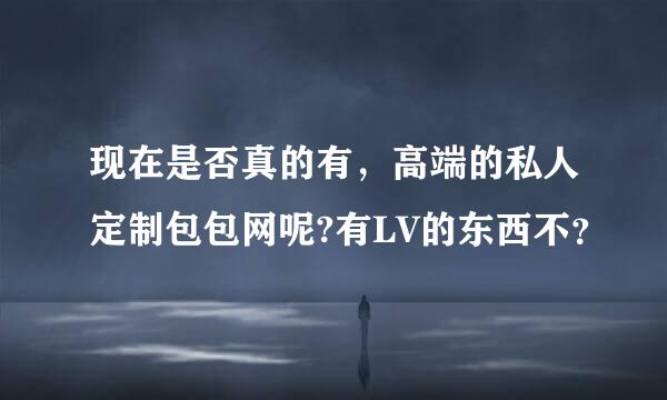 现在是否真的有，高端的私人定制包包网呢?有LV的东西不？