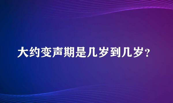 大约变声期是几岁到几岁？