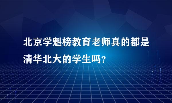 北京学魁榜教育老师真的都是清华北大的学生吗？