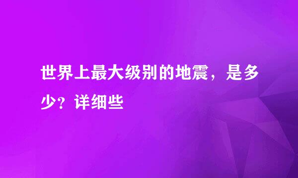 世界上最大级别的地震，是多少？详细些