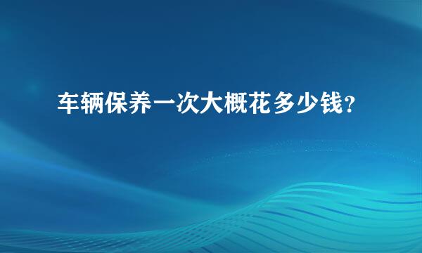 车辆保养一次大概花多少钱？