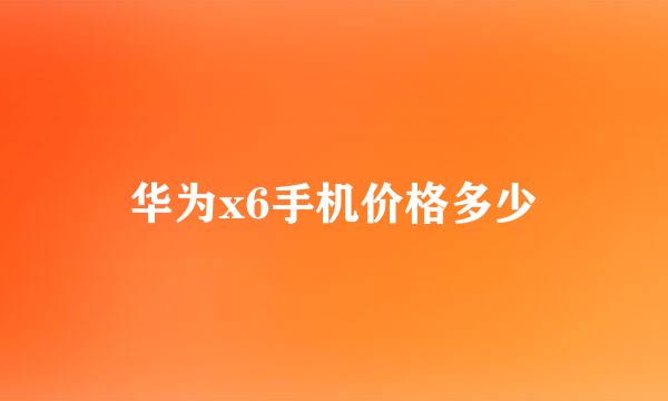 华为x6手机价格多少