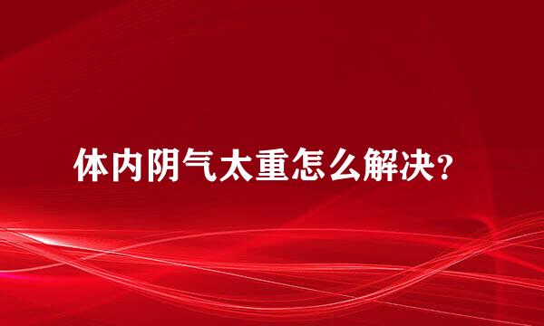 体内阴气太重怎么解决？