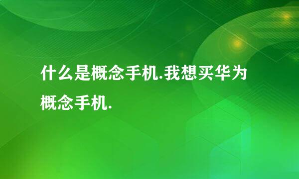 什么是概念手机.我想买华为概念手机.