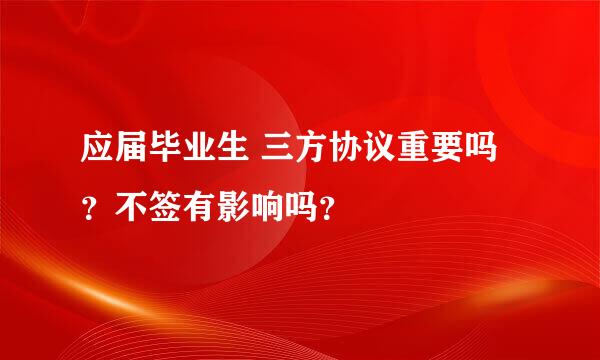 应届毕业生 三方协议重要吗？不签有影响吗？