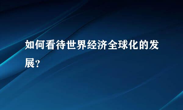 如何看待世界经济全球化的发展？