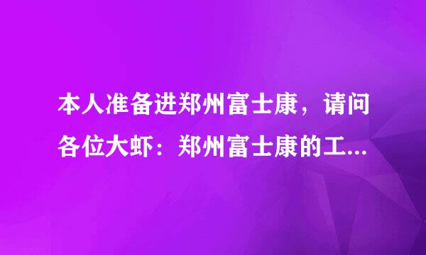 本人准备进郑州富士康，请问各位大虾：郑州富士康的工资待遇真实的情况！！还有它在郑州的什么地方？