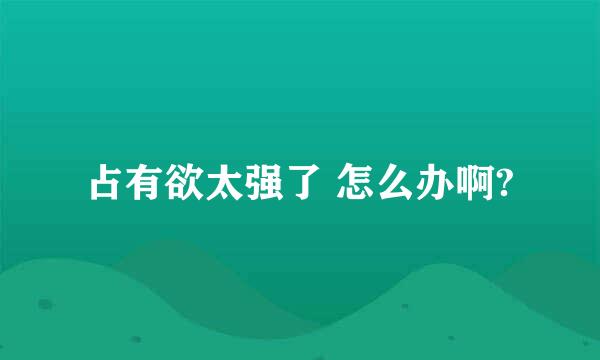 占有欲太强了 怎么办啊?