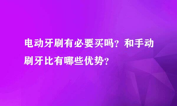 电动牙刷有必要买吗？和手动刷牙比有哪些优势？