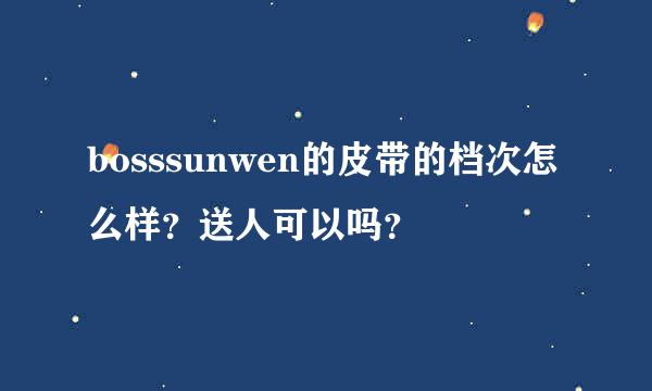 bosssunwen的皮带的档次怎么样？送人可以吗？