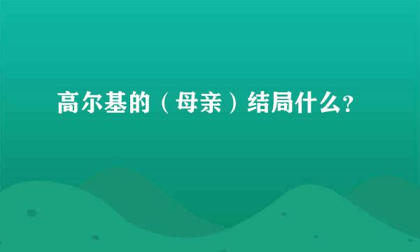 高尔基的（母亲）结局什么？