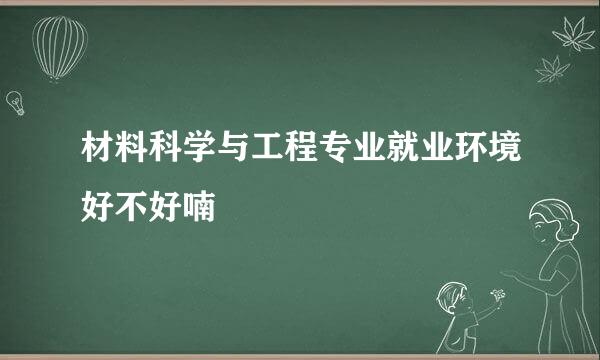 材料科学与工程专业就业环境好不好喃