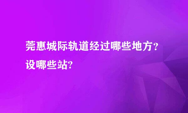 莞惠城际轨道经过哪些地方？设哪些站?