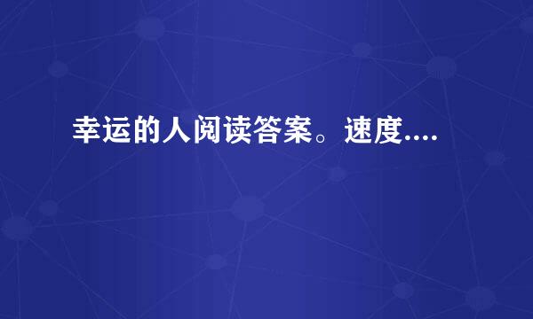 幸运的人阅读答案。速度....