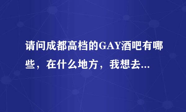 请问成都高档的GAY酒吧有哪些，在什么地方，我想去做MB，待遇怎样，有什么需要注意的，谢谢