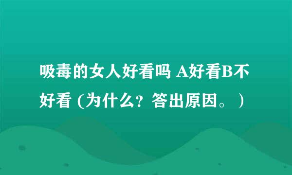 吸毒的女人好看吗 A好看B不好看 (为什么？答出原因。）