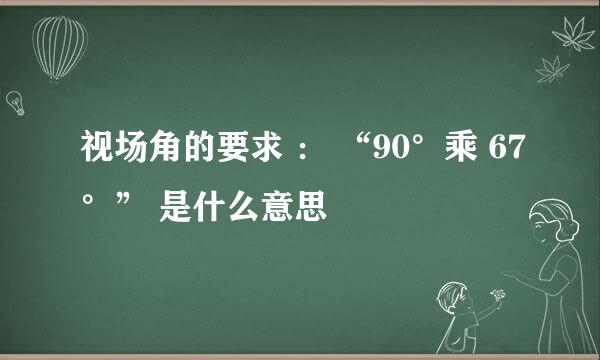 视场角的要求 ： “90°乘 67°” 是什么意思