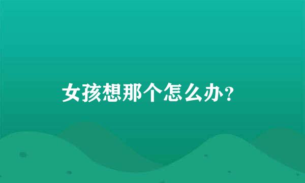 女孩想那个怎么办？