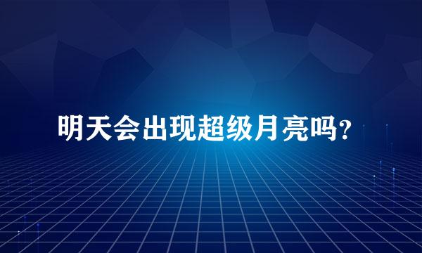 明天会出现超级月亮吗？