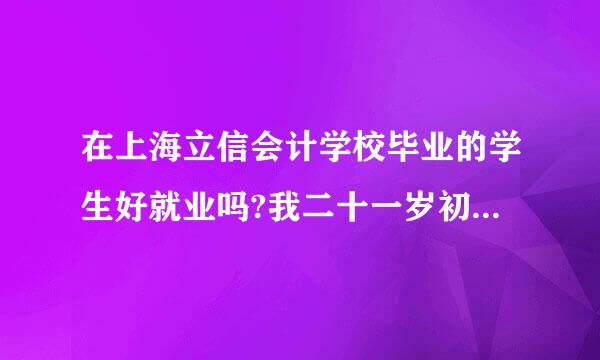 在上海立信会计学校毕业的学生好就业吗?我二十一岁初中毕业工作一年还可以去上海立信读会计吗?