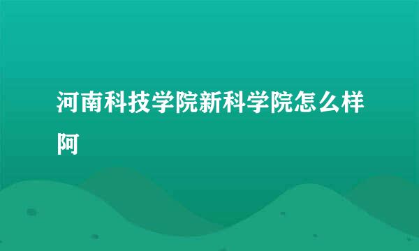 河南科技学院新科学院怎么样阿