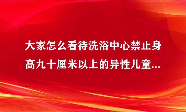 大家怎么看待洗浴中心禁止身高九十厘米以上的异性儿童混浴这条规定？