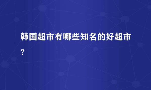 韩国超市有哪些知名的好超市？