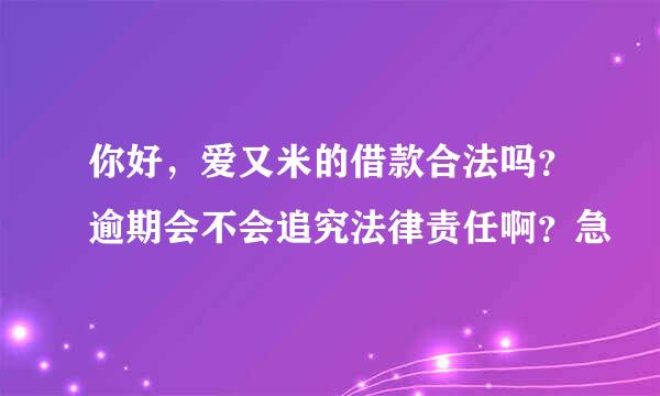 你好，爱又米的借款合法吗？逾期会不会追究法律责任啊？急