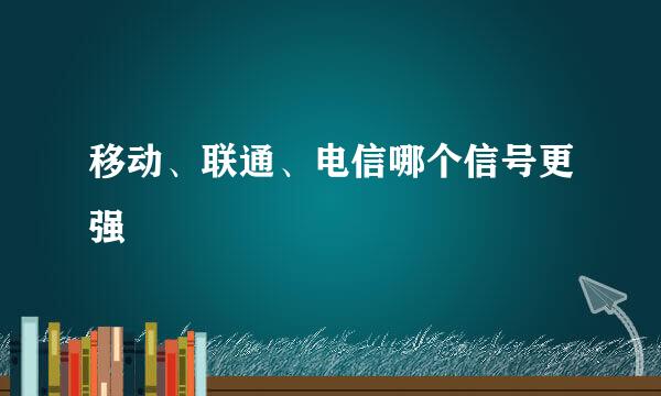 移动、联通、电信哪个信号更强