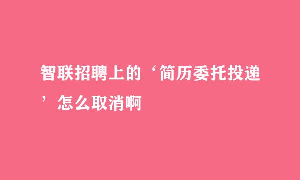 智联招聘上的‘简历委托投递’怎么取消啊