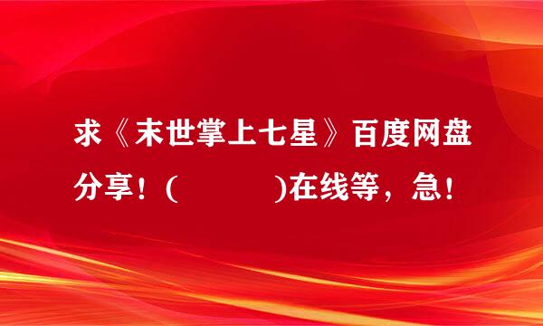 求《末世掌上七星》百度网盘分享！(≧▽≦)在线等，急！