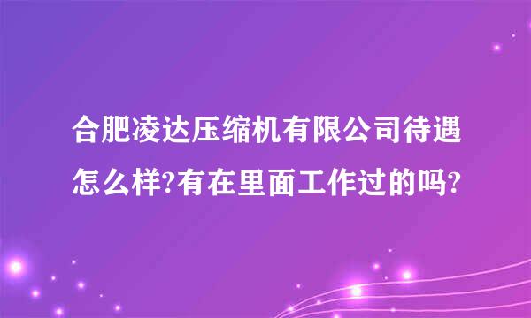 合肥凌达压缩机有限公司待遇怎么样?有在里面工作过的吗?