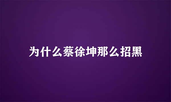 为什么蔡徐坤那么招黑