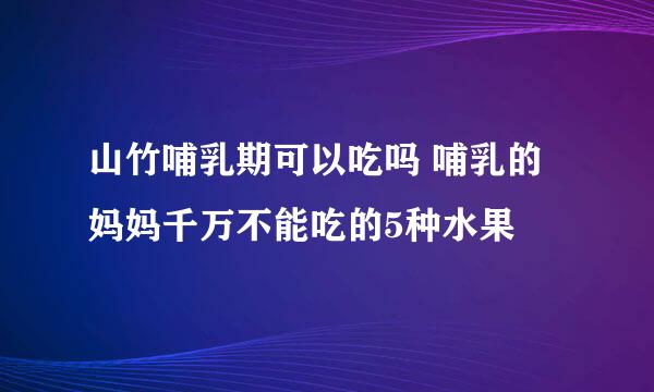 山竹哺乳期可以吃吗 哺乳的妈妈千万不能吃的5种水果