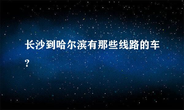 长沙到哈尔滨有那些线路的车?