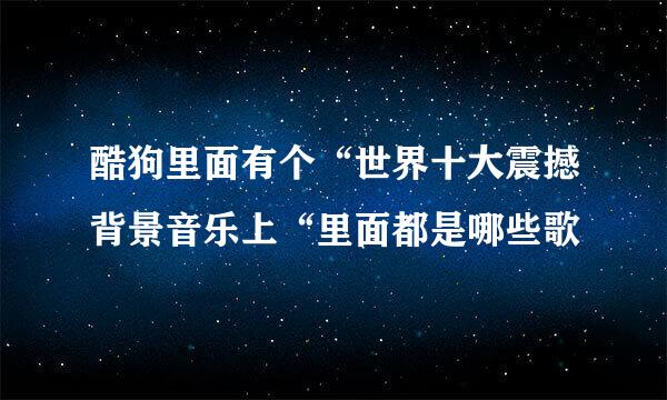 酷狗里面有个“世界十大震撼背景音乐上“里面都是哪些歌