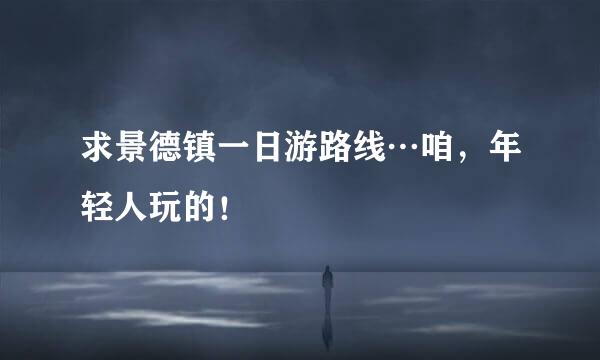 求景德镇一日游路线…咱，年轻人玩的！