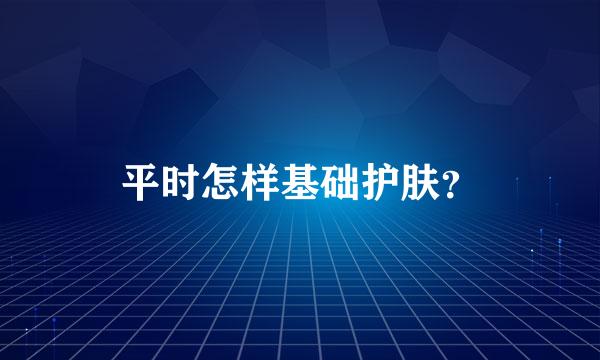 平时怎样基础护肤？