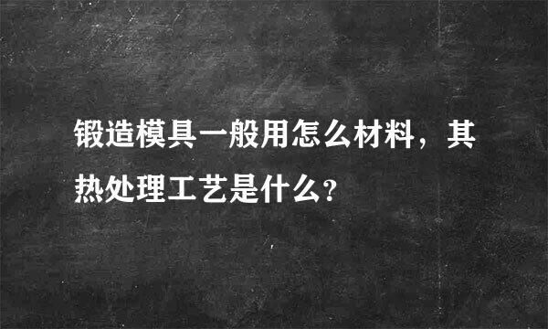 锻造模具一般用怎么材料，其热处理工艺是什么？