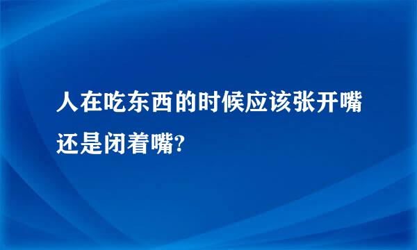 人在吃东西的时候应该张开嘴还是闭着嘴?